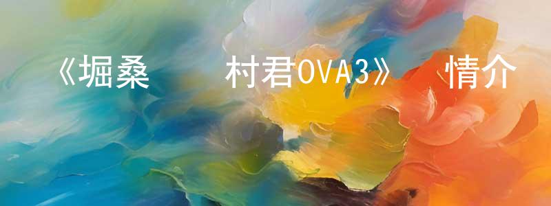 陳瑞方發布《堀桑與宮村君OVA3》詳情介紹_堀桑與宮村君OVA3HD中字在線觀看_堀桑與宮村君OVA3迅雷下載_日漫